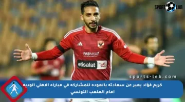 كريم فؤاد يعبر عن سعادته بالعودة للمشاركة في مباراة الأهلي الودية أمام الملعب التونسي